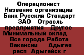 Операционист › Название организации ­ Банк Русский Стандарт, ЗАО › Отрасль предприятия ­ Другое › Минимальный оклад ­ 1 - Все города Работа » Вакансии   . Адыгея респ.,Адыгейск г.